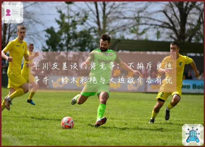 早川友基谈门将竞争：不排斥良性争夺，铃木彩艳与大迫敬介各有优势