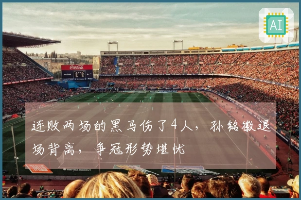 连败两场的黑马伤了4人，孙铭徽退场背离，争冠形势堪忧