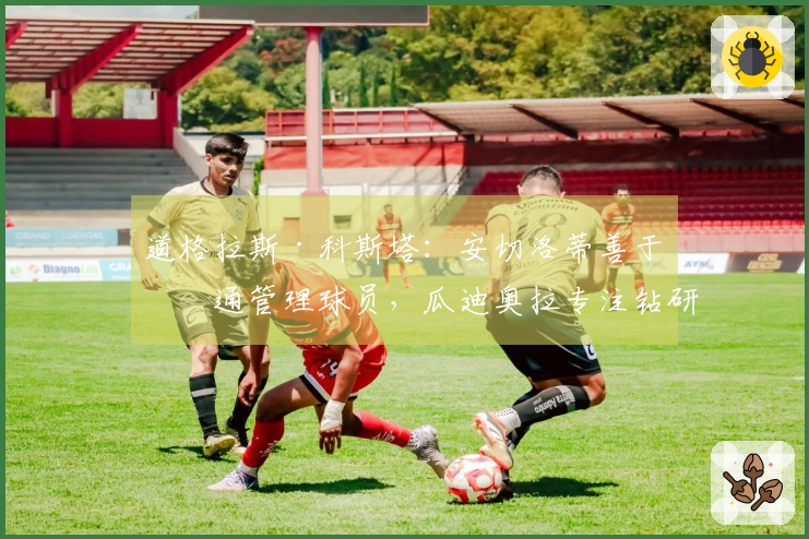 道格拉斯·科斯塔：安切洛蒂善于沟通管理球员，瓜迪奥拉专注钻研战术细节