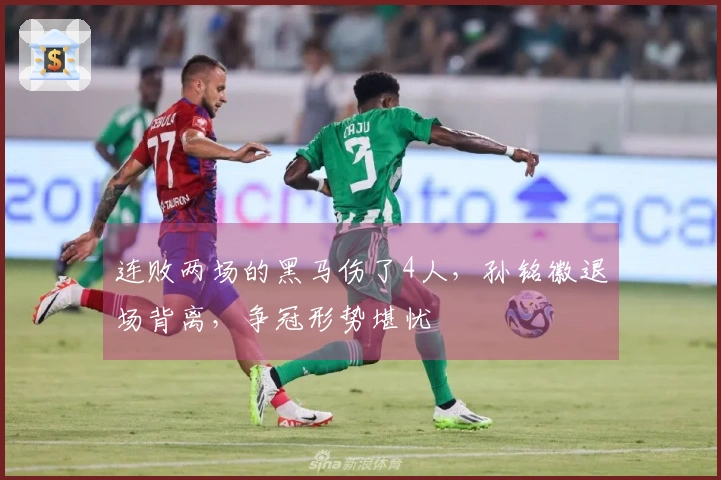 连败两场的黑马伤了4人，孙铭徽退场背离，争冠形势堪忧
